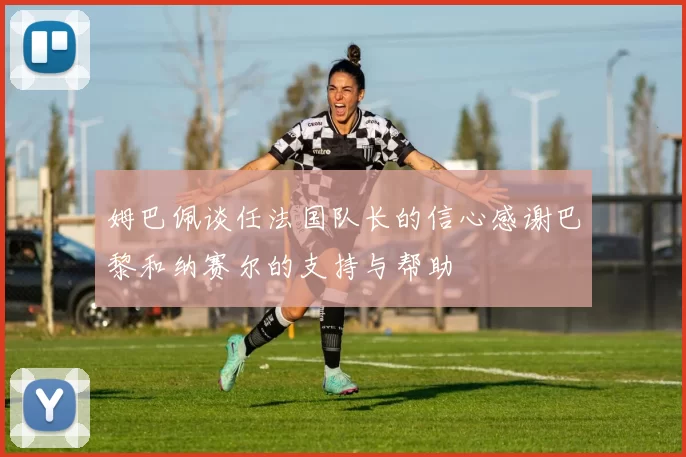 姆巴佩谈任法国队长的信心感谢巴黎和纳赛尔的支持与帮助