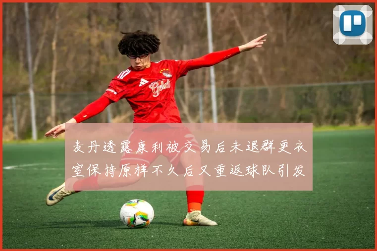 麦丹透露康利被交易后未退群更衣室保持原样不久后又重返球队引发关注