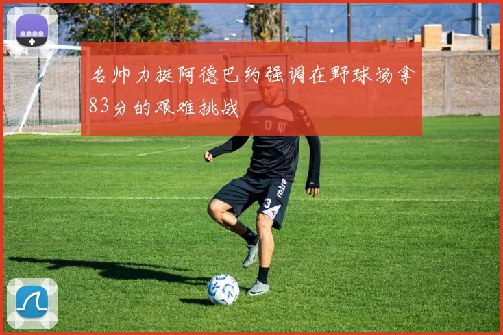 名帅力挺阿德巴约强调在野球场拿83分的艰难挑战