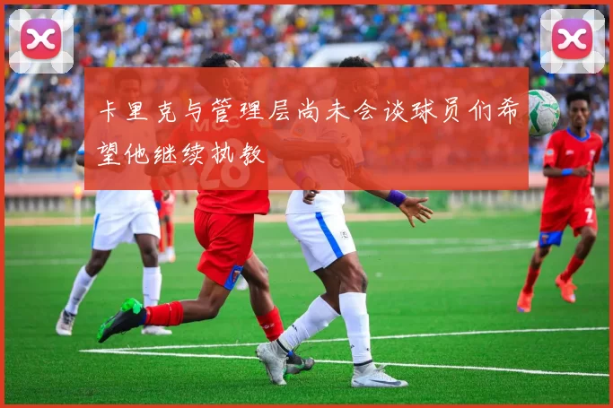 卡里克与管理层尚未会谈球员们希望他继续执教