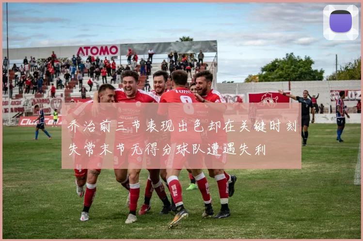 乔治前三节表现出色却在关键时刻失常末节无得分球队遭遇失利