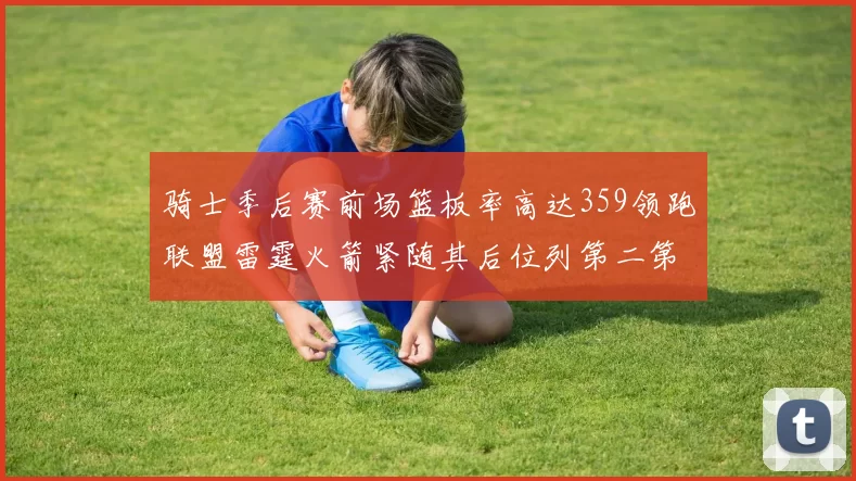 骑士季后赛前场篮板率高达359领跑联盟雷霆火箭紧随其后位列第二第三