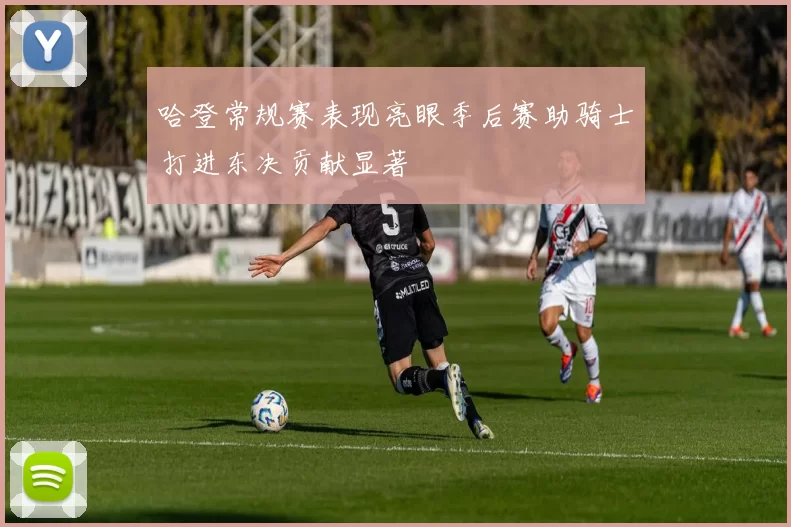 哈登常规赛表现亮眼季后赛助骑士打进东决贡献显著