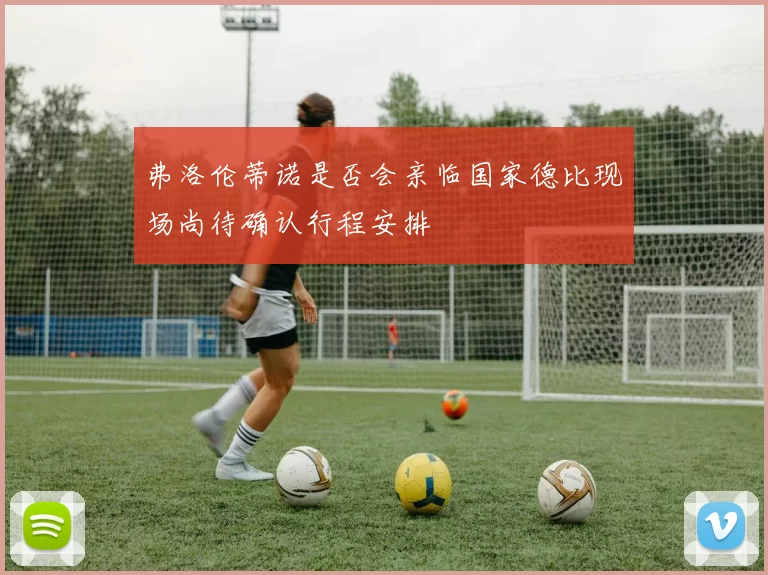 弗洛伦蒂诺是否会亲临国家德比现场尚待确认行程安排