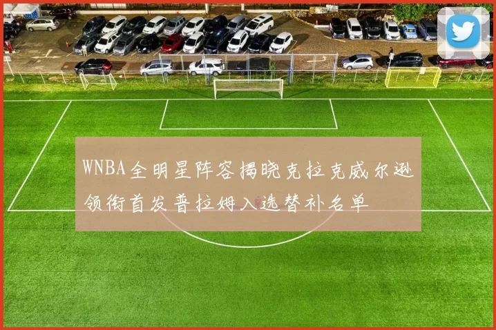 WNBA全明星阵容揭晓克拉克威尔逊领衔首发普拉姆入选替补名单