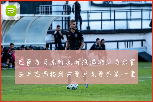 巴萨与马竞对决海报揭晓亚马尔霍安库巴西格列兹曼卢克曼齐聚一堂