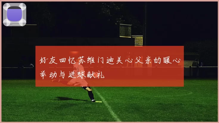 好友回忆苏维门迪关心父亲的暖心举动与进球献礼