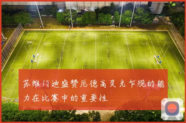 苏维门迪盛赞厄德高灵光乍现的能力在比赛中的重要性
