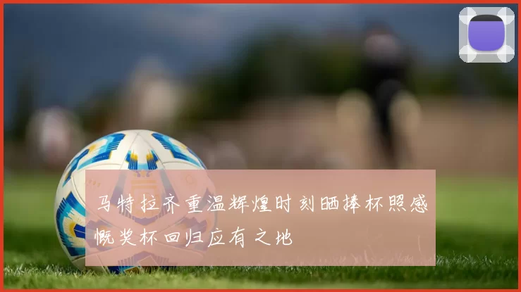 马特拉齐重温辉煌时刻晒捧杯照感慨奖杯回归应有之地