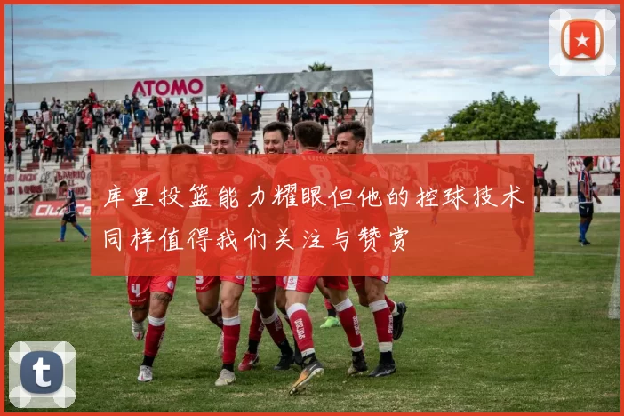 库里投篮能力耀眼但他的控球技术同样值得我们关注与赞赏