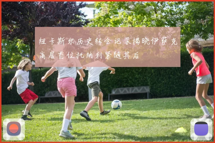 纽卡斯尔历史转会记录揭晓伊萨克高居首位托纳利紧随其后