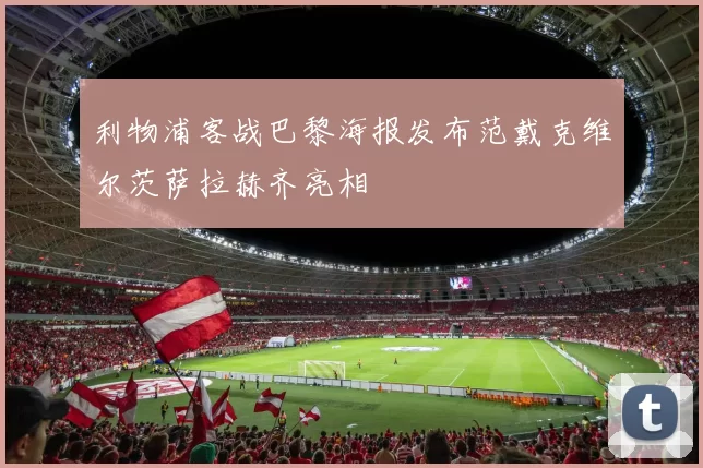 利物浦客战巴黎海报发布范戴克维尔茨萨拉赫齐亮相