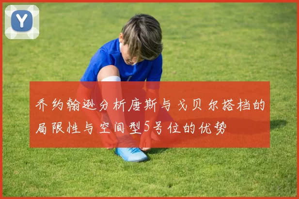 乔约翰逊分析唐斯与戈贝尔搭档的局限性与空间型5号位的优势