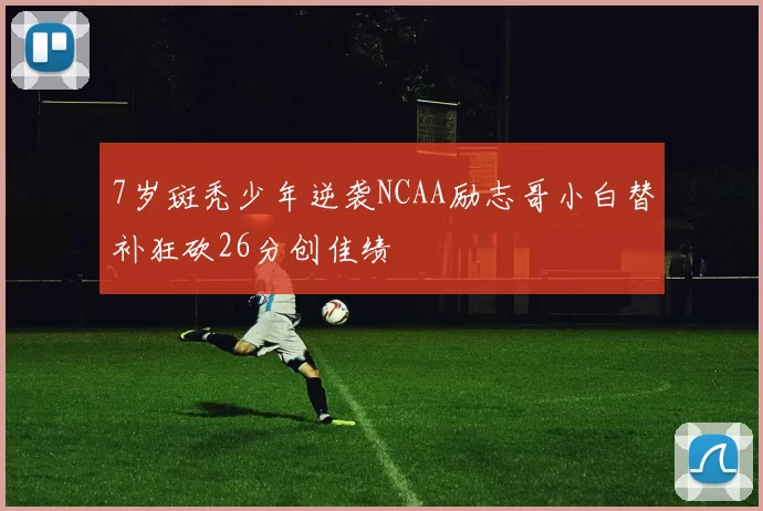 7岁斑秃少年逆袭NCAA励志哥小白替补狂砍26分创佳绩