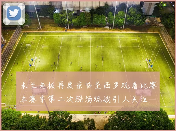 米兰老板再度亲临圣西罗观看比赛本赛季第二次现场观战引人关注