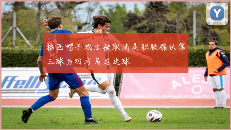 梅西帽子戏法被取消美职联确认第三球为对方乌龙进球