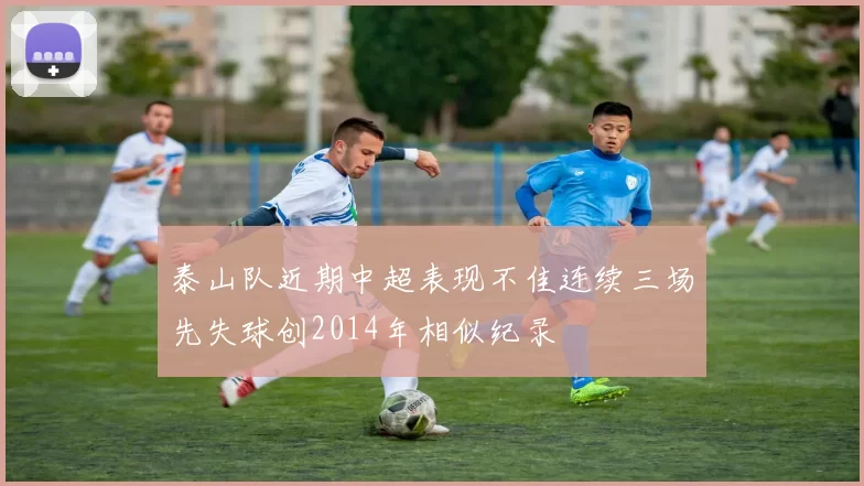 泰山队近期中超表现不佳连续三场先失球创2014年相似纪录