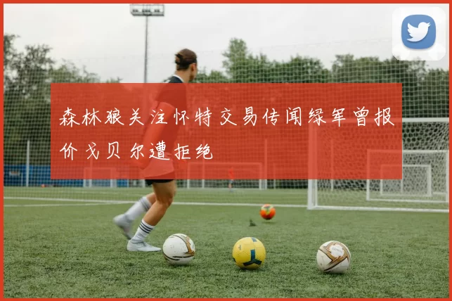 森林狼关注怀特交易传闻绿军曾报价戈贝尔遭拒绝