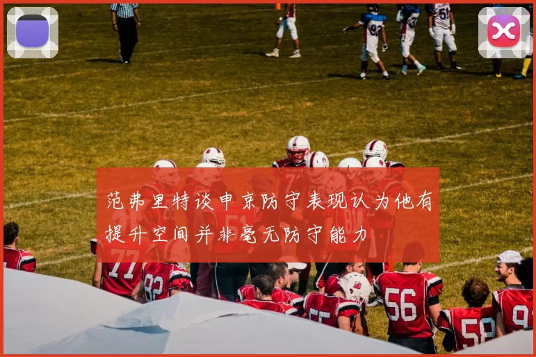 范弗里特谈申京防守表现认为他有提升空间并非毫无防守能力