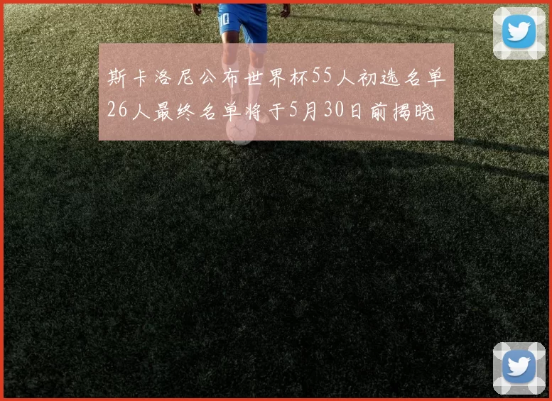 斯卡洛尼公布世界杯55人初选名单26人最终名单将于5月30日前揭晓
