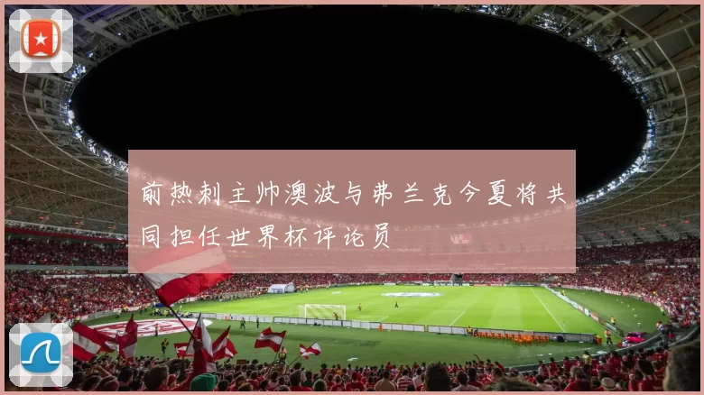 前热刺主帅澳波与弗兰克今夏将共同担任世界杯评论员