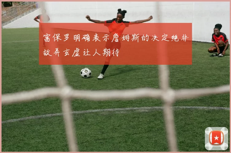 富保罗明确表示詹姆斯的决定绝非故弄玄虚让人期待
