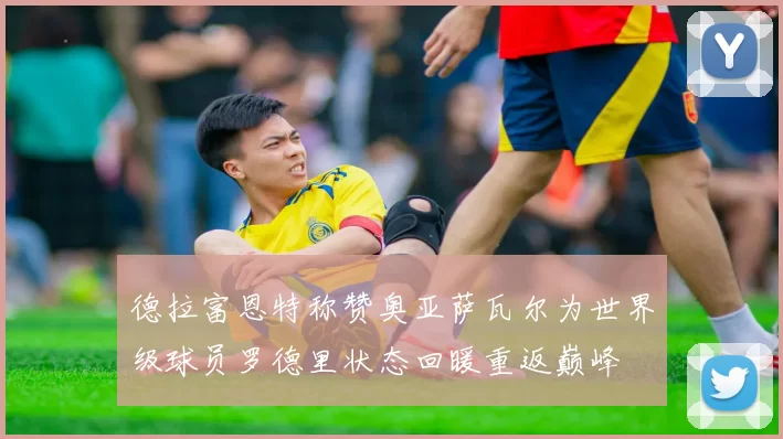 德拉富恩特称赞奥亚萨瓦尔为世界级球员罗德里状态回暖重返巅峰
