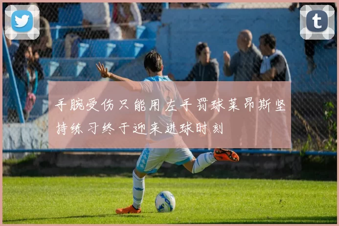 手腕受伤只能用左手罚球莱昂斯坚持练习终于迎来进球时刻