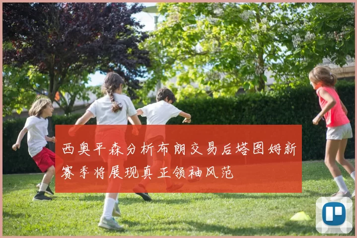 西奥平森分析布朗交易后塔图姆新赛季将展现真正领袖风范