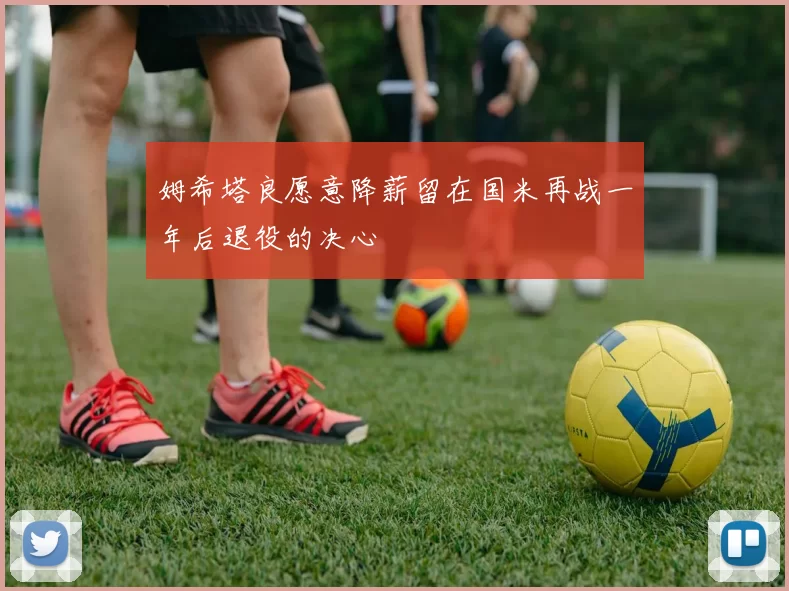 姆希塔良愿意降薪留在国米再战一年后退役的决心