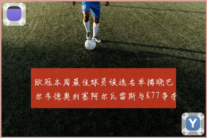 欧冠本周最佳球员候选名单揭晓巴尔韦德奥利塞阿尔瓦雷斯与K77争夺荣誉